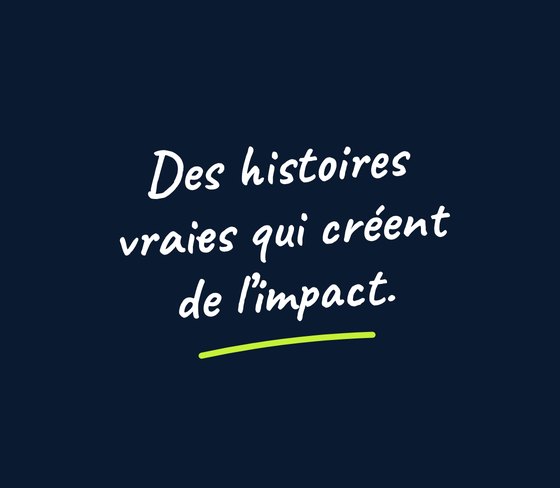 Des histoires vraies qui créent de l’impact.
